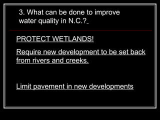 3. What can be done to improve water quality in N.C.?   PROTECT WETLANDS! Require new development to be set back from rivers and creeks. Limit pavement in new developments 