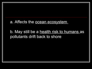 a. Affects the  ocean ecosystem  b. May still be a  health risk to humans  as pollutants drift back to shore  