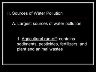 II. Sources of Water Pollution  A. Largest sources of water pollution  1.  Agricultural run-off : contains sediments, pesticides, fertilizers, and plant and animal wastes  