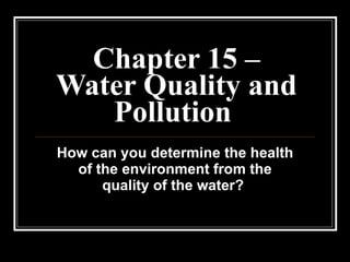 Chapter 15 – Water Quality and Pollution   How can you determine the health of the environment from the quality of the water?   