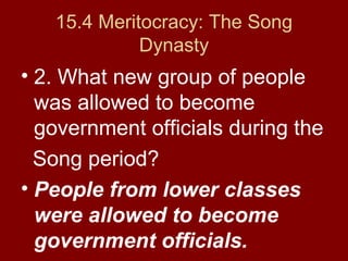 15.4 Meritocracy: The Song
Dynasty
• 2. What new group of people
was allowed to become
government officials during the
Song period?
• People from lower classes
were allowed to become
government officials.
 