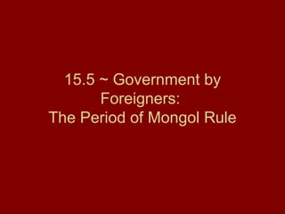 15.5 ~ Government by
Foreigners:
The Period of Mongol Rule
 