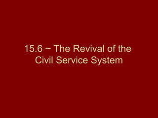 15.6 ~ The Revival of the
Civil Service System
 