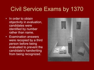 Civil Service Exams by 1370
• In order to obtain
objectivity in evaluation,
candidates were
identified by number
rather than name.
• Examination answers
were recopied by a third
person before being
evaluated to prevent the
candidate's handwriting
from being recognized.
 