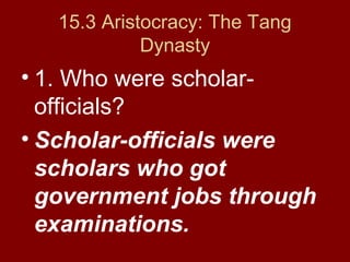 15.3 Aristocracy: The Tang
Dynasty
• 1. Who were scholar-
officials?
• Scholar-officials were
scholars who got
government jobs through
examinations.
 