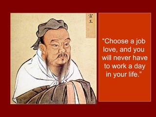 “Choose a job
love, and you
will never have
to work a day
in your life.”
 