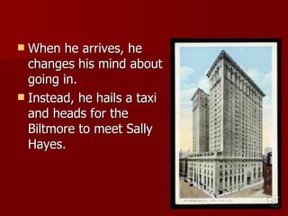 When he arrives, he changes his mind about going in.  Instead, he hails a taxi and heads for the Biltmore to meet Sally Hayes.  