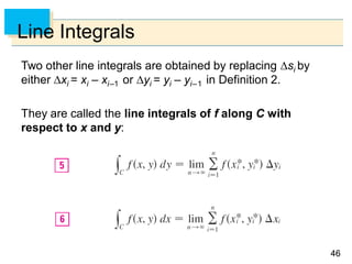 4646
Line Integrals
Two other line integrals are obtained by replacing si by
either xi = xi – xi–1 or yi = yi – yi–1 in Definition 2.
They are called the line integrals of f along C with
respect to x and y:
 