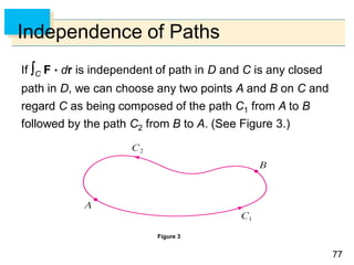 7777
Independence of Paths
If C F  dr is independent of path in D and C is any closed
path in D, we can choose any two points A and B on C and
regard C as being composed of the path C1 from A to B
followed by the path C2 from B to A. (See Figure 3.)
Figure 3
 