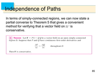 8585
Independence of Paths
In terms of simply-connected regions, we can now state a
partial converse to Theorem 5 that gives a convenient
method for verifying that a vector field on is
conservative.
 