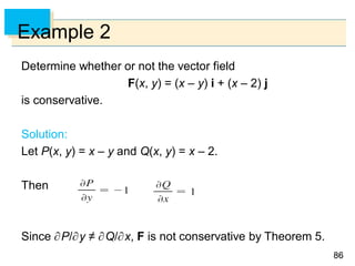 8686
Example 2
Determine whether or not the vector field
F(x, y) = (x – y) i + (x – 2) j
is conservative.
Solution:
Let P(x, y) = x – y and Q(x, y) = x – 2.
Then
Since P/y ≠ Q/x, F is not conservative by Theorem 5.
 