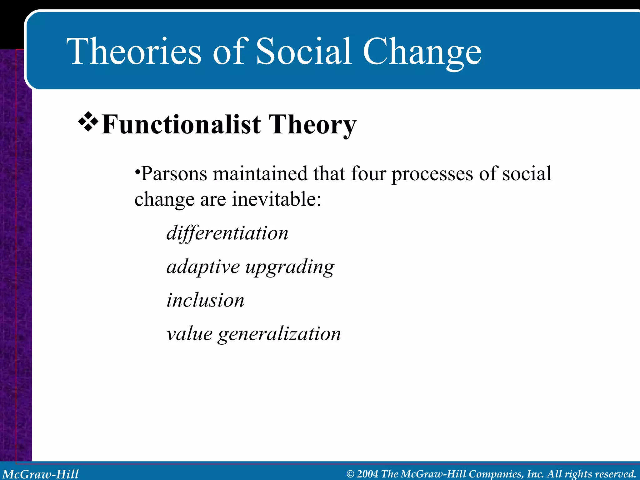 Theories of Social Change Parsons maintained that four processes of social change are inevitable: differentiation adaptive upgrading inclusion value generalization Functionalist Theory 