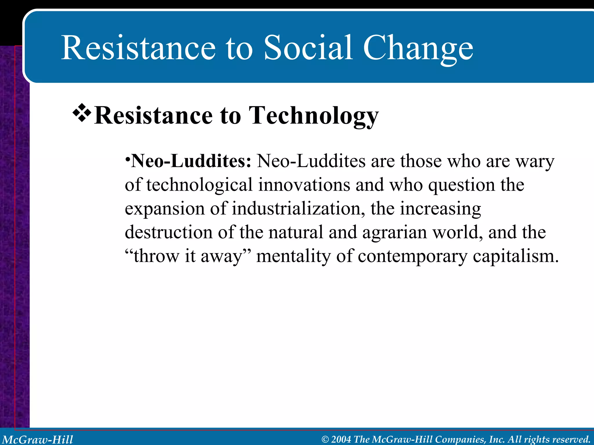 Resistance to Social Change Neo-Luddites:  Neo-Luddites are those who are wary of technological innovations and who question the expansion of industrialization, the increasing destruction of the natural and agrarian world, and the “throw it away” mentality of contemporary capitalism. Resistance to Technology 