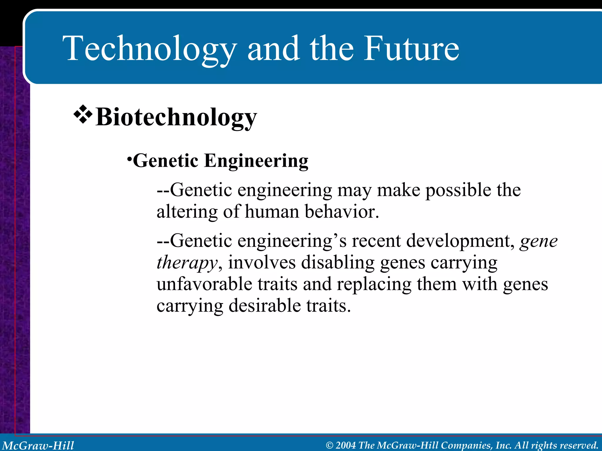 Technology and the Future Genetic Engineering --Genetic engineering may make possible the altering of human behavior.  --Genetic engineering’s recent development,  gene   therapy , involves disabling genes carrying unfavorable traits and replacing them with genes carrying desirable traits. Biotechnology 