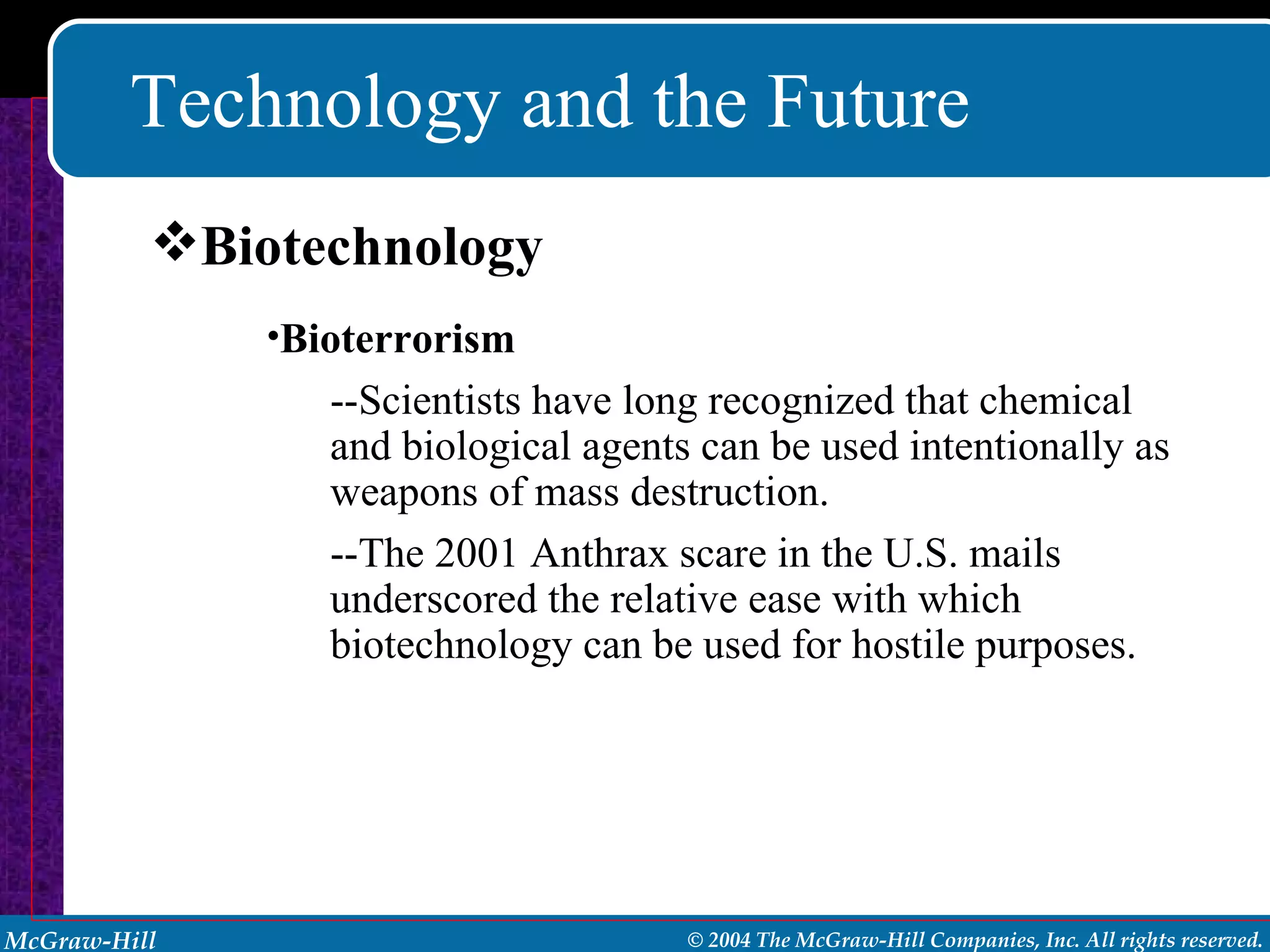 Technology and the Future Bioterrorism --Scientists have long recognized that chemical and biological agents can be used intentionally as weapons of mass destruction. --The 2001 Anthrax scare in the U.S. mails underscored the relative ease with which biotechnology can be used for hostile purposes. Biotechnology 