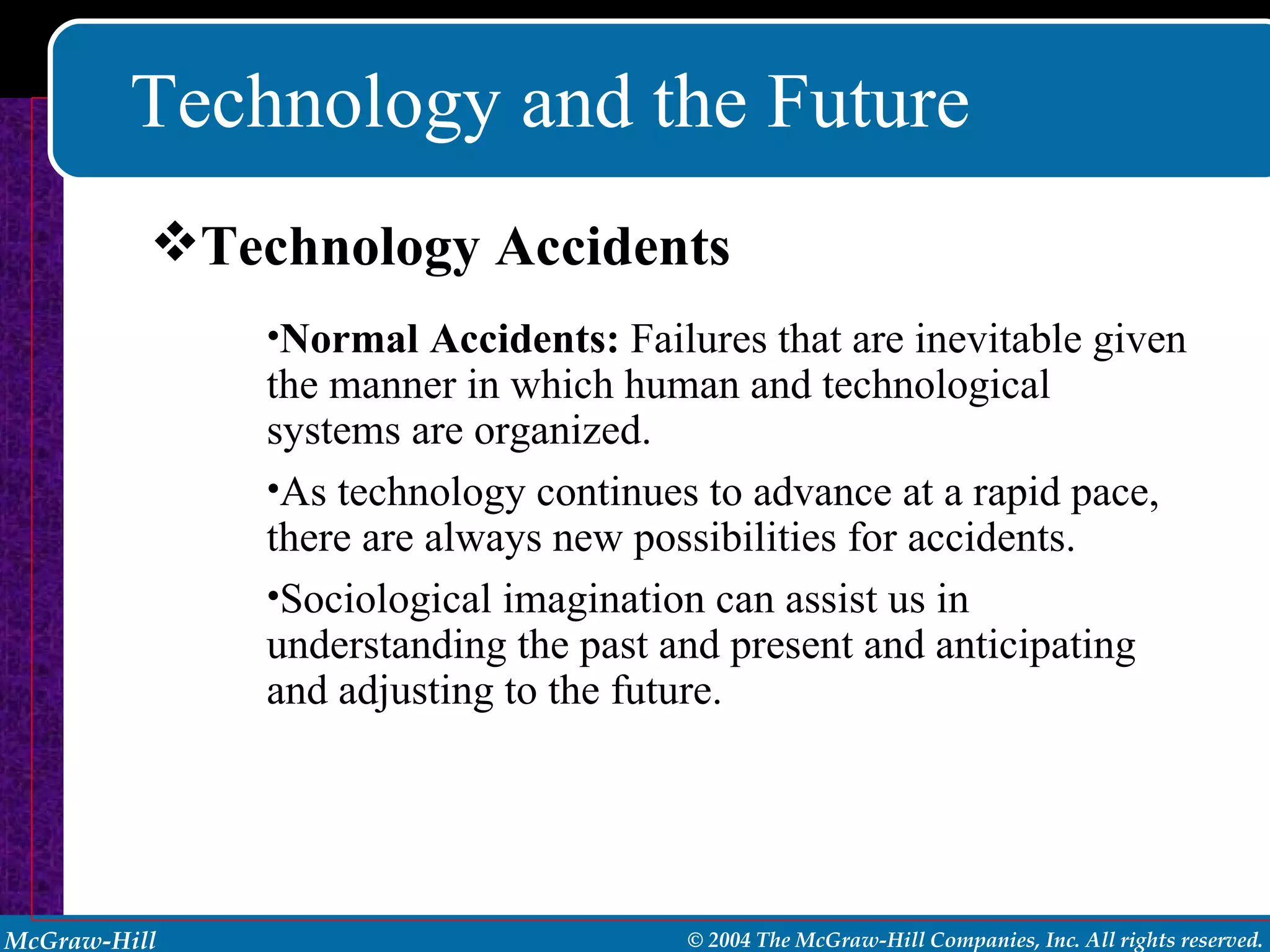 Technology and the Future Normal Accidents:  Failures that are inevitable given the manner in which human and technological systems are organized. As technology continues to advance at a rapid pace, there are always new possibilities for accidents. Sociological imagination can assist us in understanding the past and present and anticipating and adjusting to the future. Technology Accidents 