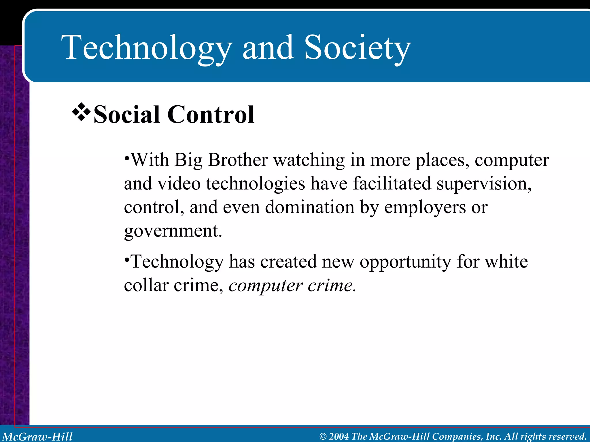 Technology and Society With Big Brother watching in more places, computer and video technologies have facilitated supervision, control, and even domination by employers or government. Technology has created new opportunity for white collar crime,  computer crime. Social Control 