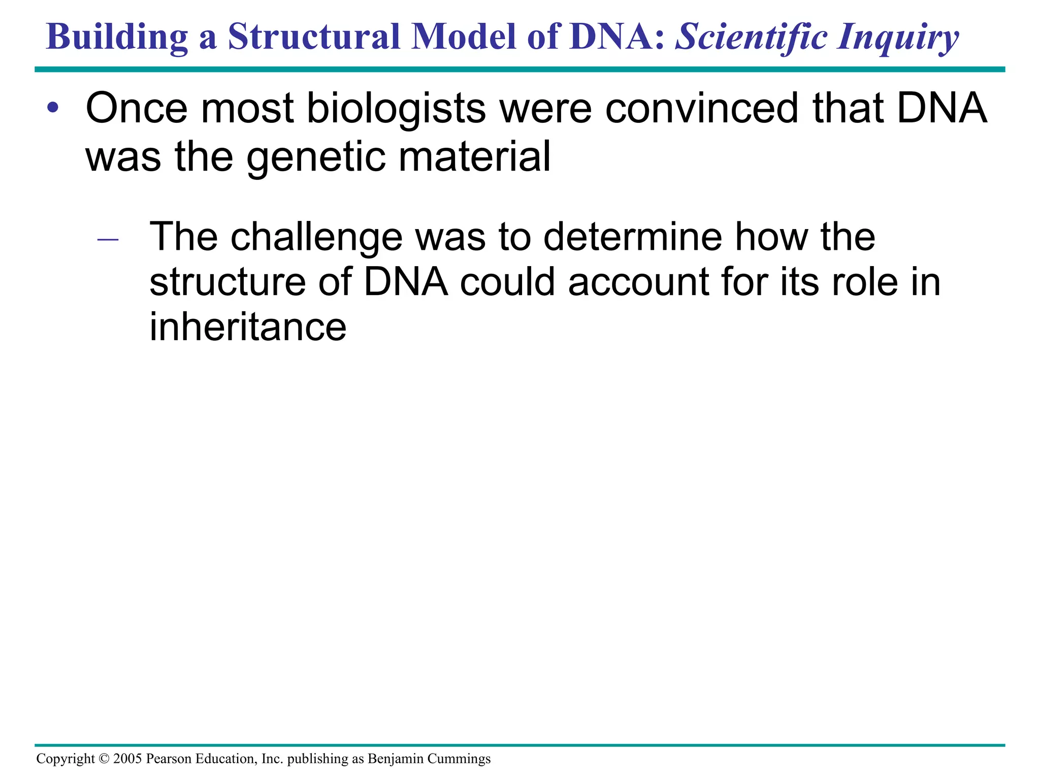 Building a Structural Model of DNA:  Scientific Inquiry Once most biologists were convinced that DNA was the genetic material The challenge was to determine how the structure of DNA could account for its role in inheritance 