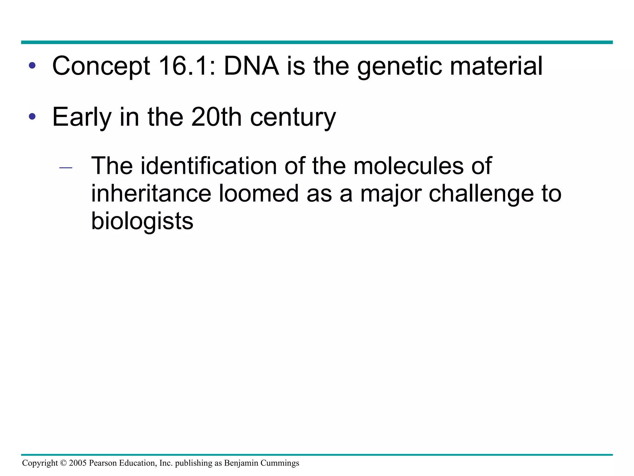 Concept 16.1: DNA is the genetic material Early in the 20th century The identification of the molecules of inheritance loomed as a major challenge to biologists 