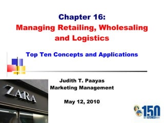 Chapter 16: Managing Retailing, Wholesaling and Logistics Top Ten Concepts and Applications Judith T. Paayas Marketing Management May 12, 2010 