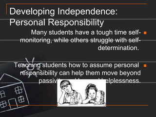 Developing Independence: Personal ResponsibilityMany students have a tough time self-monitoring, while others struggle with self-determination. Teaching students how to assume personal responsibility can help them move beyond passivity and learned helplessness.