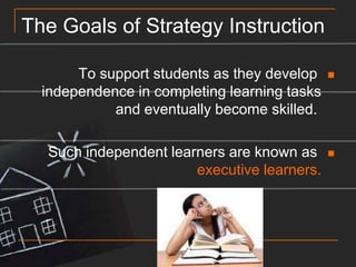 The Goals of Strategy InstructionTo support students as they develop independence in completing learning tasks and eventually become skilled. Such independent learners are known as executive learners.