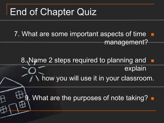 End of Chapter Quiz7. What are some important aspects of time management?8. Name 2 steps required to planning and explain how you will use it in your classroom.9. What are the purposes of note taking?