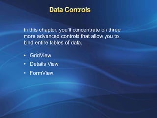In this chapter, you’ll concentrate on three
more advanced controls that allow you to
bind entire tables of data.

• GridView
• Details View
• FormView
 