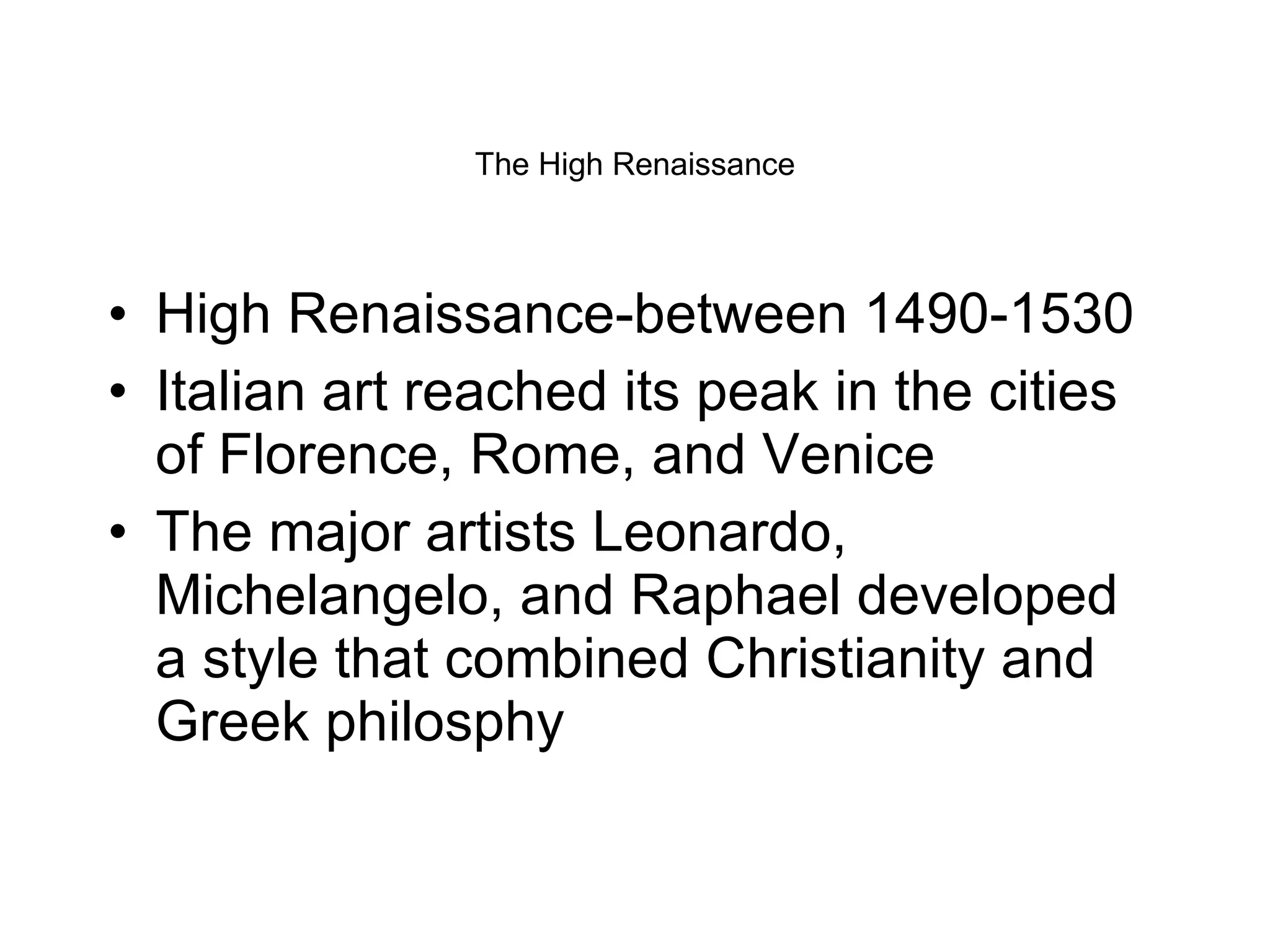 The High Renaissance High Renaissance-between 1490-1530 Italian art reached its peak in the cities of Florence, Rome, and Venice The major artists Leonardo, Michelangelo, and Raphael developed a style that combined Christianity and Greek philosphy 