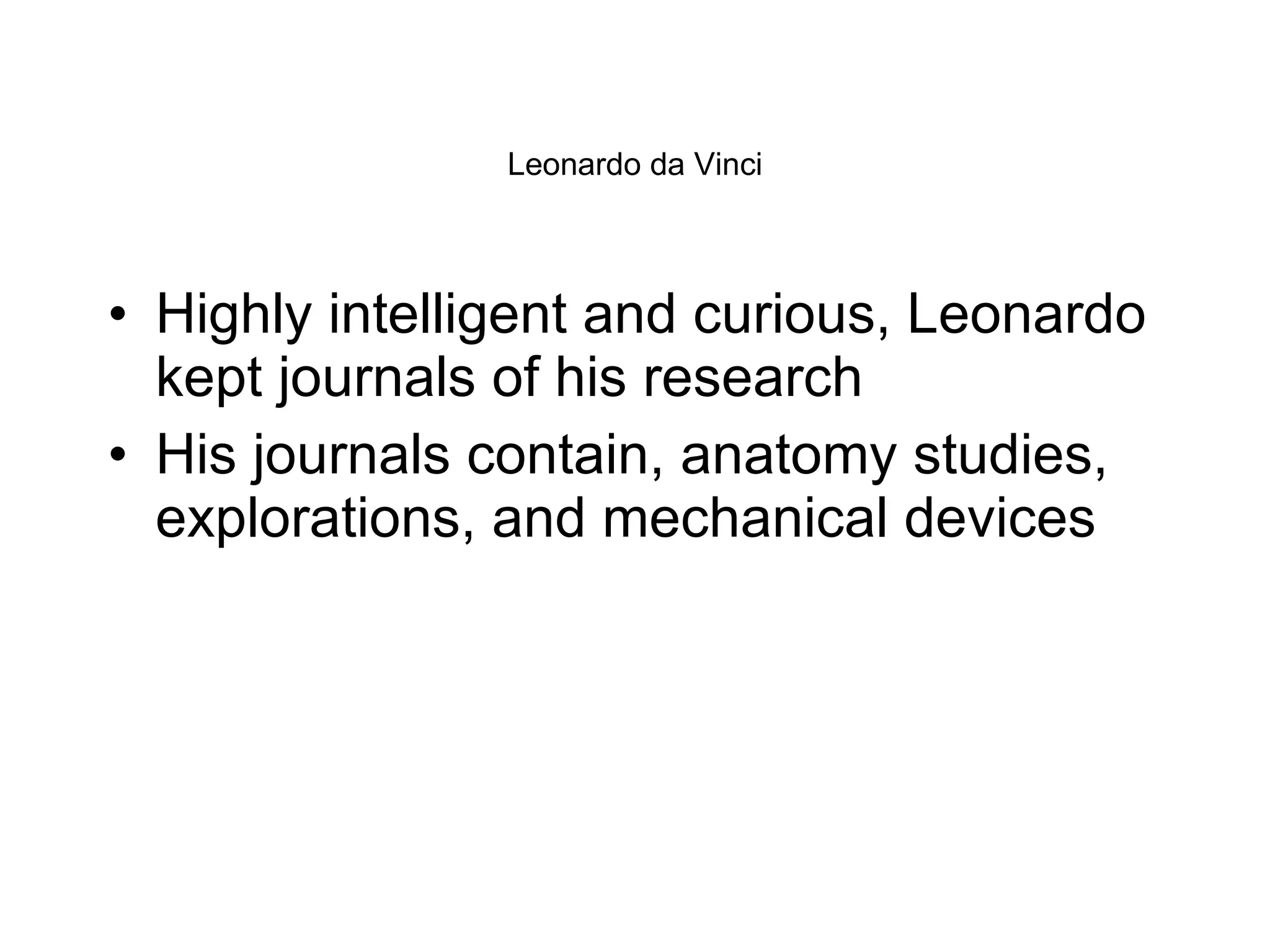 Leonardo da Vinci Highly intelligent and curious, Leonardo kept journals of his research His journals contain, anatomy studies, explorations, and mechanical devices 