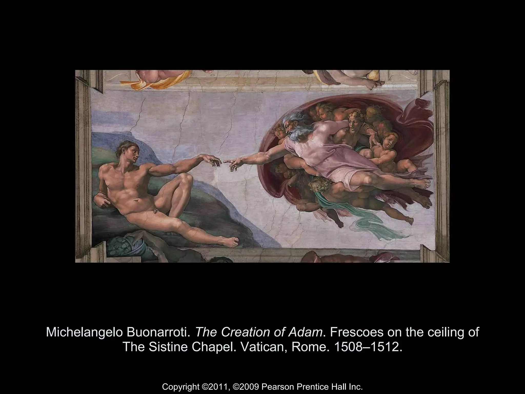 Michelangelo Buonarroti.  The Creation of Adam . Frescoes on the ceiling of The Sistine Chapel. Vatican, Rome. 1508–1512. Copyright ©2011, ©2009 Pearson Prentice Hall Inc. 