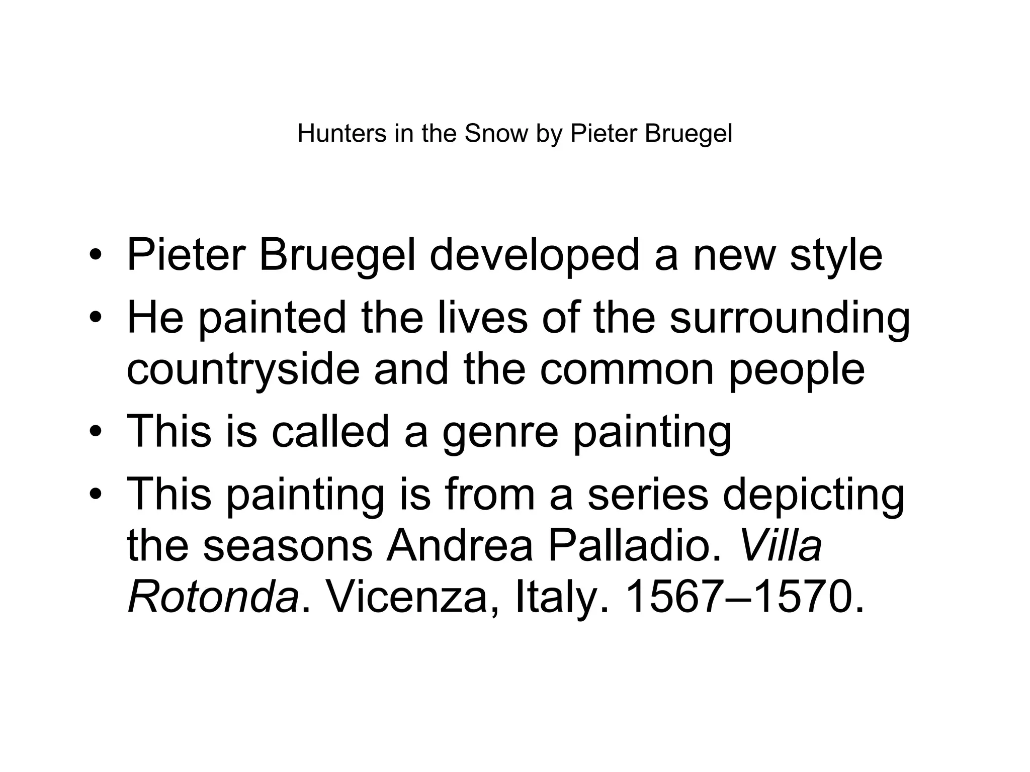 Hunters in the Snow by Pieter Bruegel Pieter Bruegel developed a new style He painted the lives of the surrounding countryside and the common people This is called a genre painting This painting is from a series depicting the seasons Andrea Palladio.  Villa Rotonda . Vicenza, Italy. 1567–1570. 