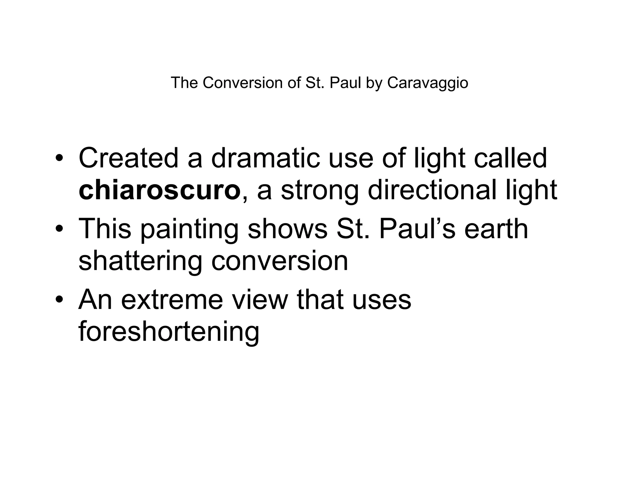 The Conversion of St. Paul by Caravaggio Created a dramatic use of light called  chiaroscuro , a strong directional light This painting shows St. Paul’s earth shattering conversion  An extreme view that uses foreshortening 