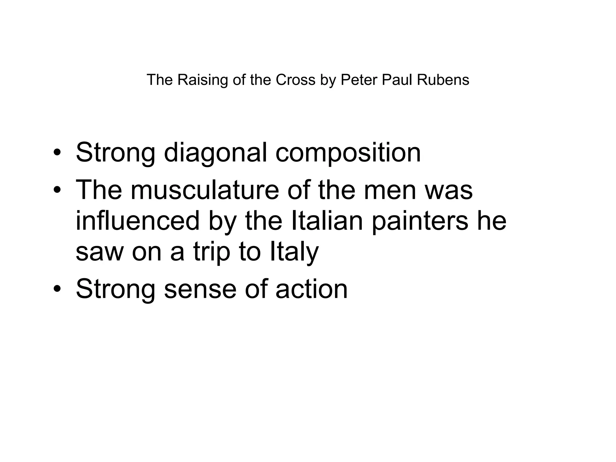 The Raising of the Cross by Peter Paul Rubens Strong diagonal composition The musculature of the men was influenced by the Italian painters he saw on a trip to Italy Strong sense of action 