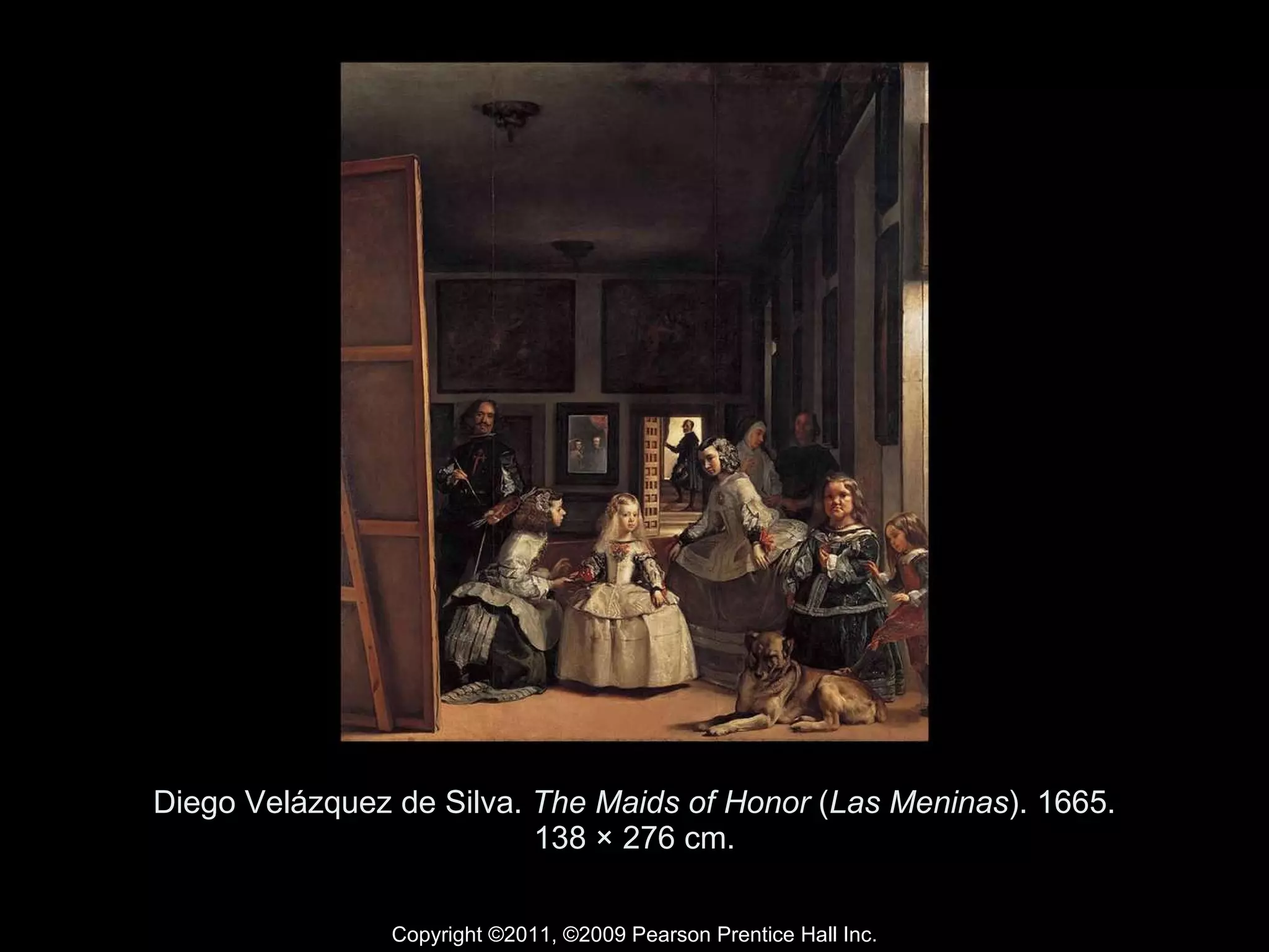 Diego Velázquez de Silva.  The Maids of Honor  ( Las Meninas ). 1665. 138 × 276 cm. Copyright ©2011, ©2009 Pearson Prentice Hall Inc. 