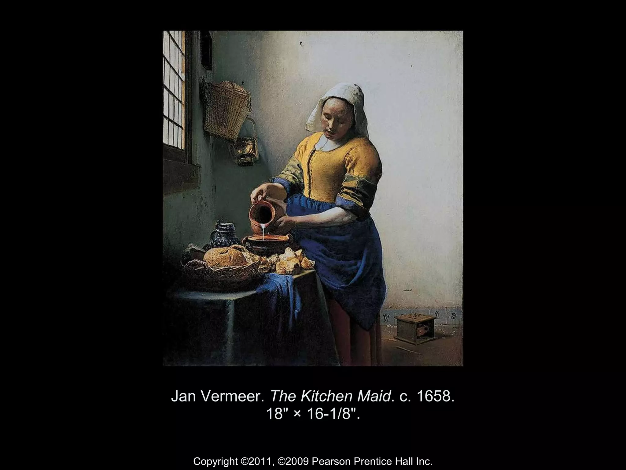 Jan Vermeer.  The Kitchen Maid . c. 1658. 18" × 16-1/8". Copyright ©2011, ©2009 Pearson Prentice Hall Inc. 