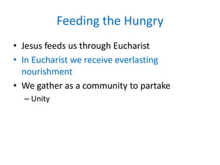 Feeding the Hungry
• Jesus feeds us through Eucharist
• In Eucharist we receive everlasting
  nourishment
• We gather as a community to partake
  – Unity
 