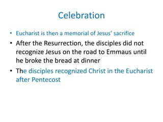 Celebration
• Eucharist is then a memorial of Jesus’ sacrifice
• After the Resurrection, the disciples did not
  recognize Jesus on the road to Emmaus until
  he broke the bread at dinner
• The disciples recognized Christ in the Eucharist
  after Pentecost
 