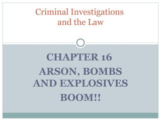 Criminal Investigations
     and the Law



  CHAPTER 16
 ARSON, BOMBS
AND EXPLOSIVES
    BOOM!!
 