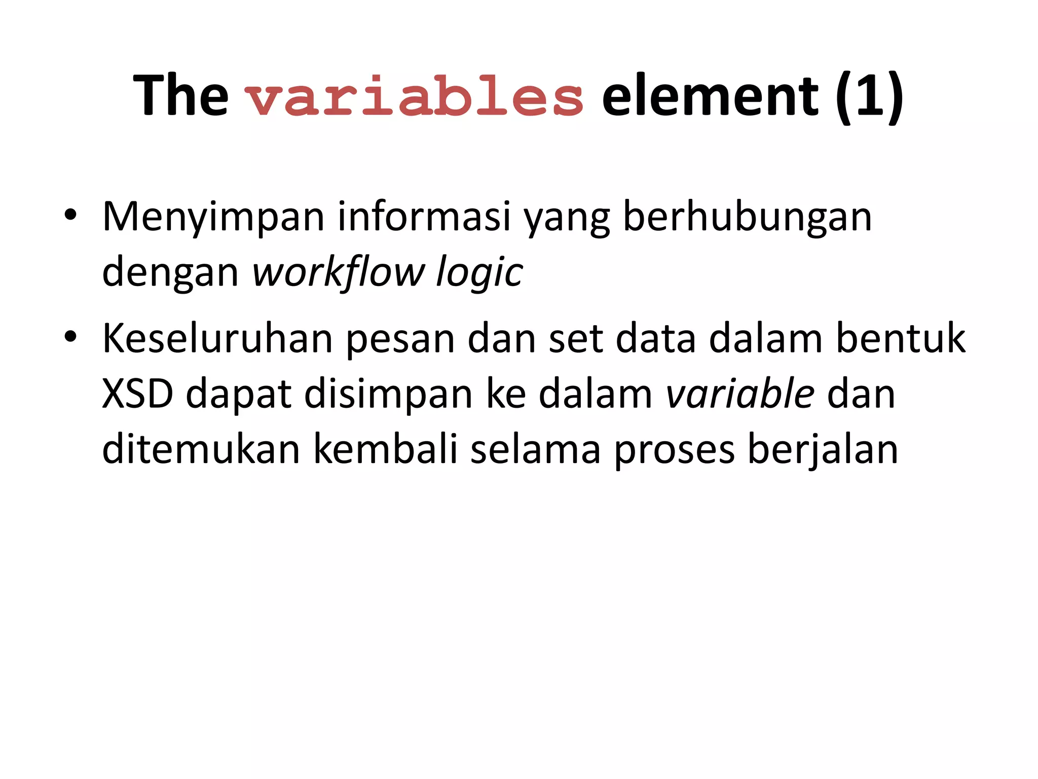 The variables element (1)
• Menyimpan informasi yang berhubungan
  dengan workflow logic
• Keseluruhan pesan dan set data dalam bentuk
  XSD dapat disimpan ke dalam variable dan
  ditemukan kembali selama proses berjalan
 