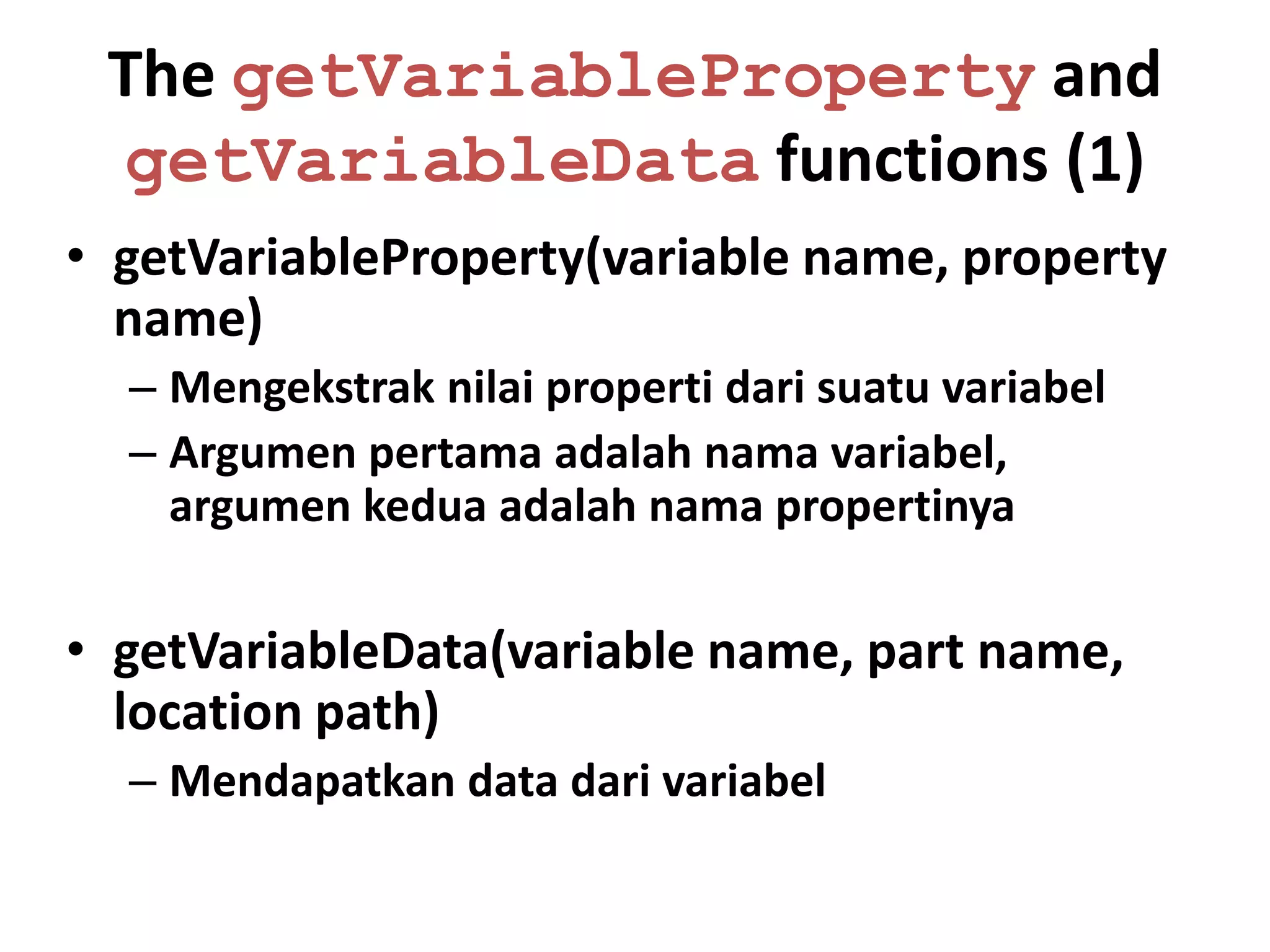 The getVariableProperty and
 getVariableData functions (1)
• getVariableProperty(variable name, property
  name)
  – Mengekstrak nilai properti dari suatu variabel
  – Argumen pertama adalah nama variabel,
    argumen kedua adalah nama propertinya

• getVariableData(variable name, part name,
  location path)
  – Mendapatkan data dari variabel
 
