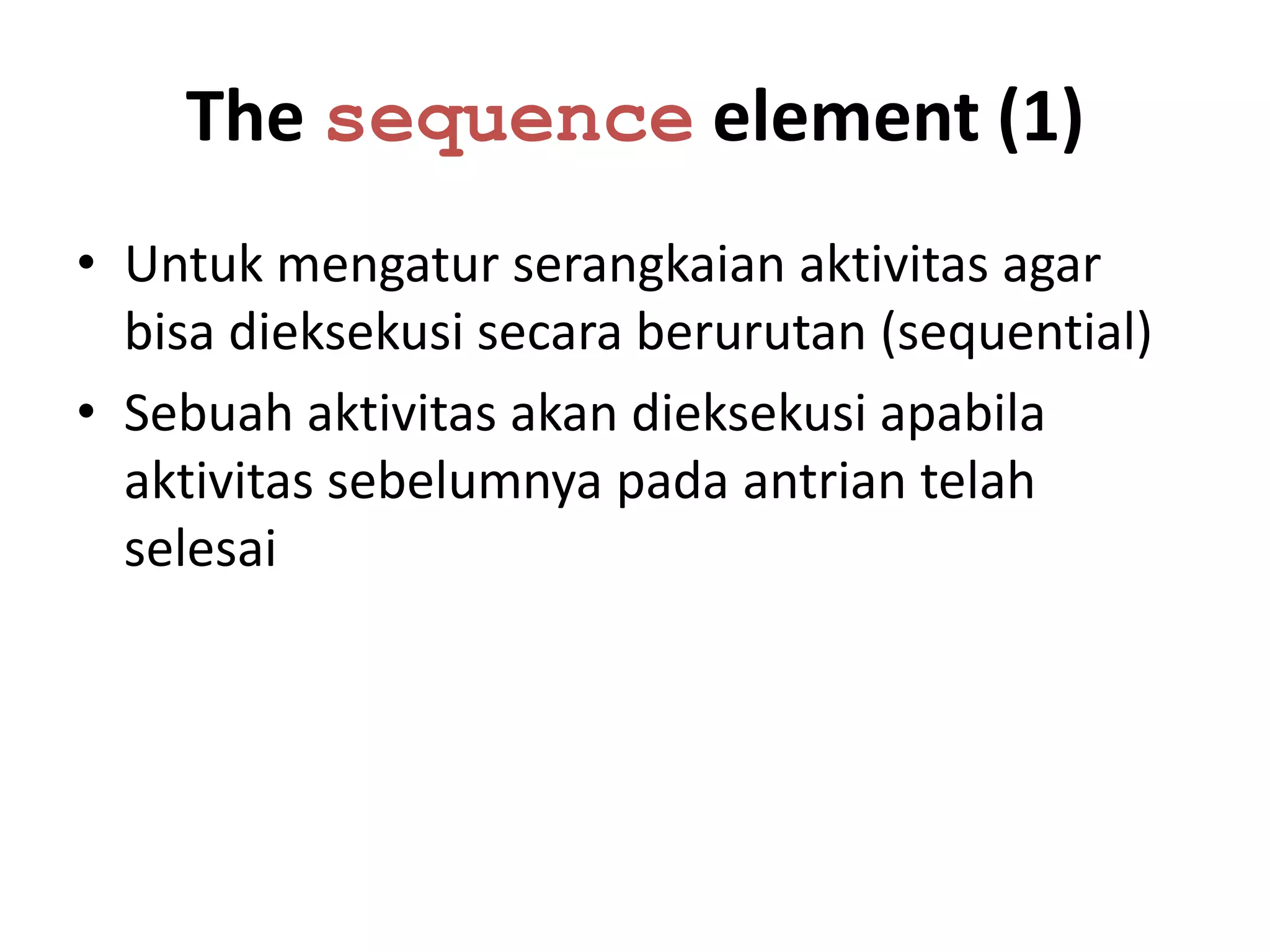 The sequence element (1)
• Untuk mengatur serangkaian aktivitas agar
  bisa dieksekusi secara berurutan (sequential)
• Sebuah aktivitas akan dieksekusi apabila
  aktivitas sebelumnya pada antrian telah
  selesai
 