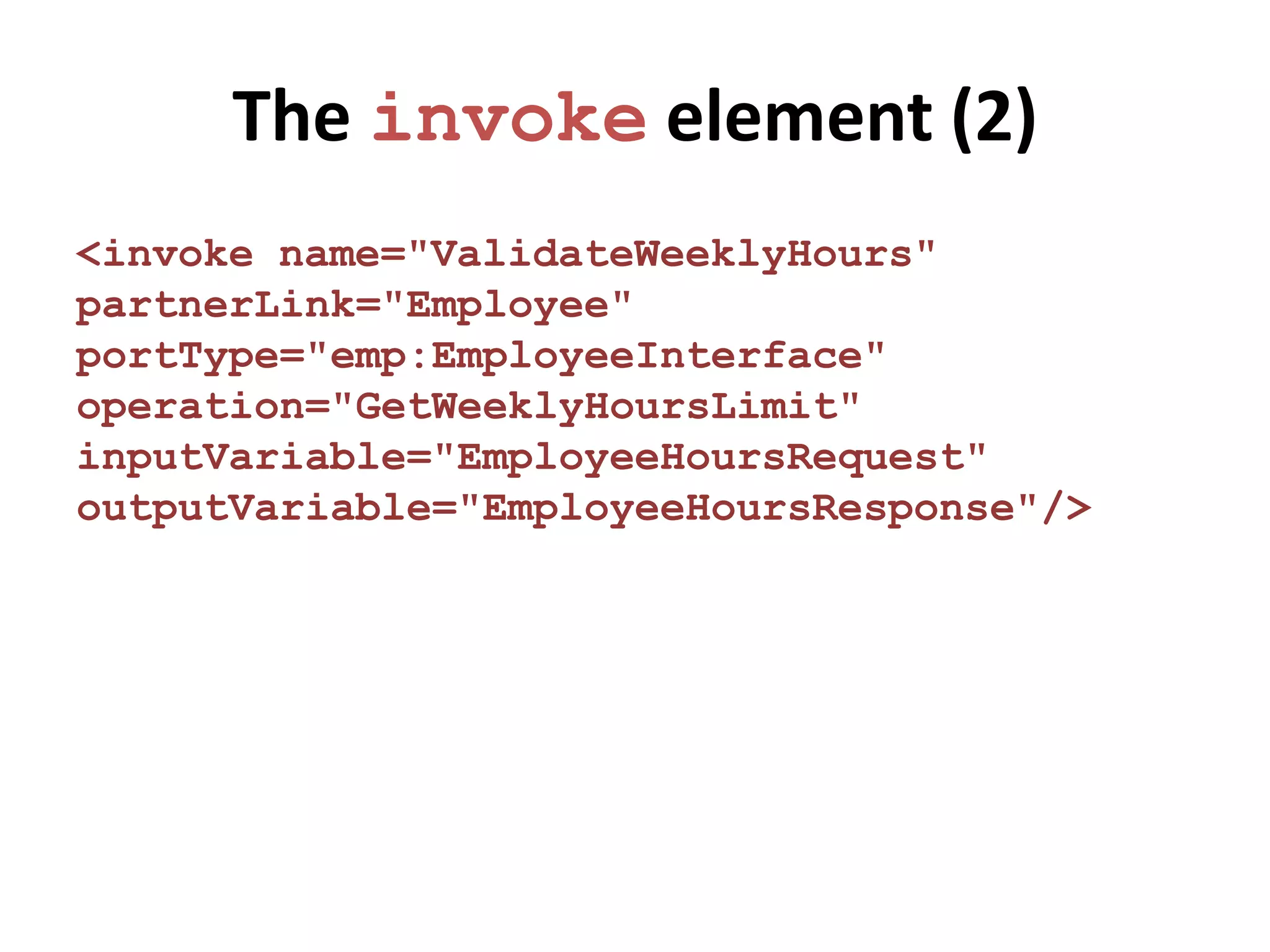 The invoke element (2)
<invoke name="ValidateWeeklyHours"
partnerLink="Employee"
portType="emp:EmployeeInterface"
operation="GetWeeklyHoursLimit"
inputVariable="EmployeeHoursRequest"
outputVariable="EmployeeHoursResponse"/>
 