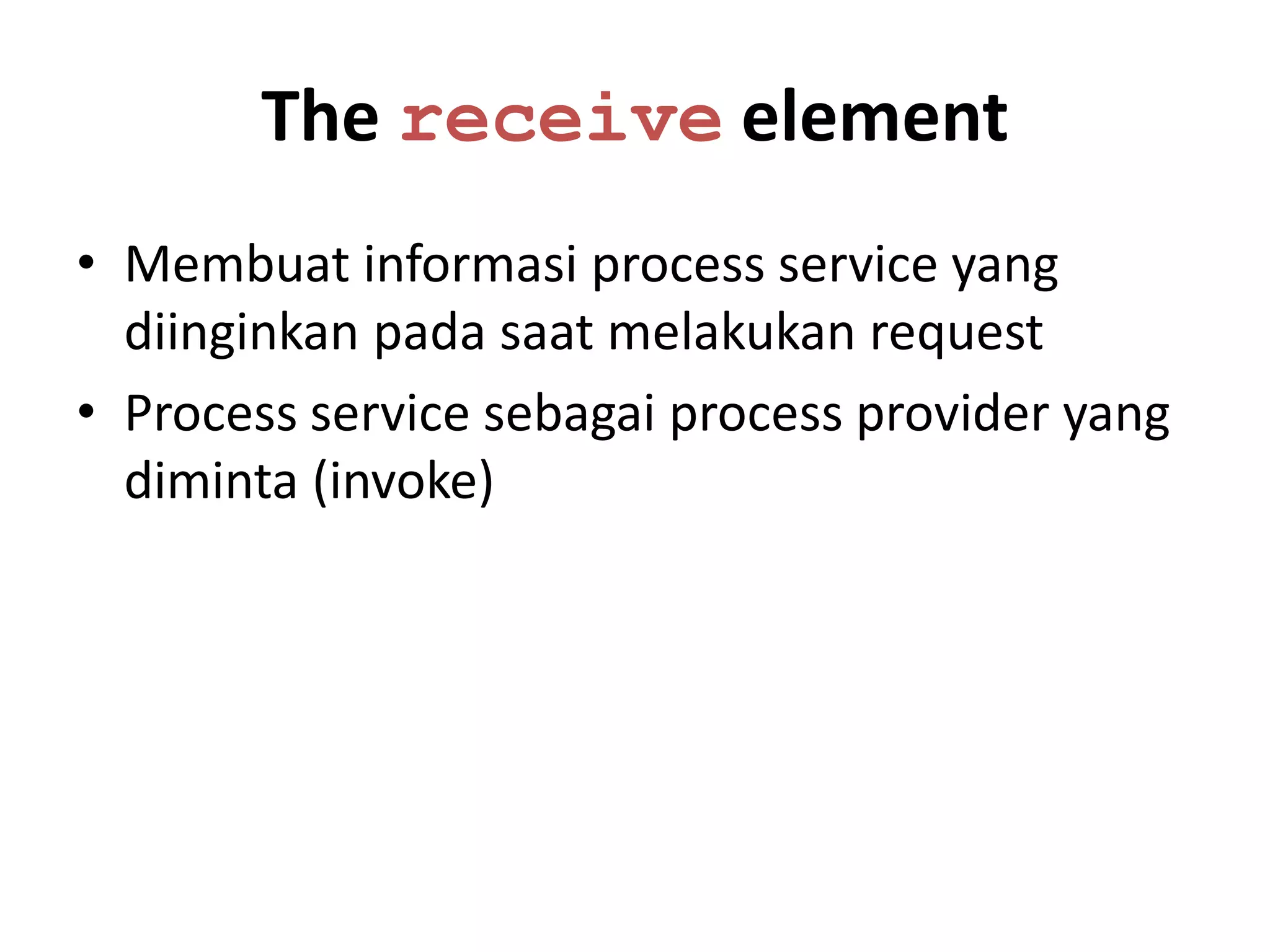 The receive element
• Membuat informasi process service yang
  diinginkan pada saat melakukan request
• Process service sebagai process provider yang
  diminta (invoke)
 