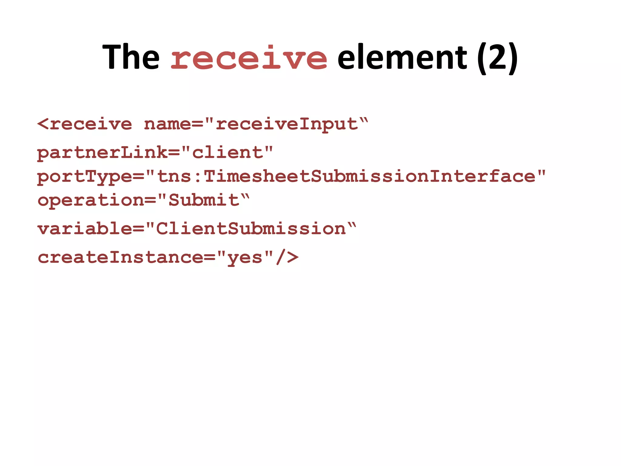 The receive element (2)
<receive name="receiveInput“
partnerLink="client"
portType="tns:TimesheetSubmissionInterface"
operation="Submit“
variable="ClientSubmission“
createInstance="yes"/>
 