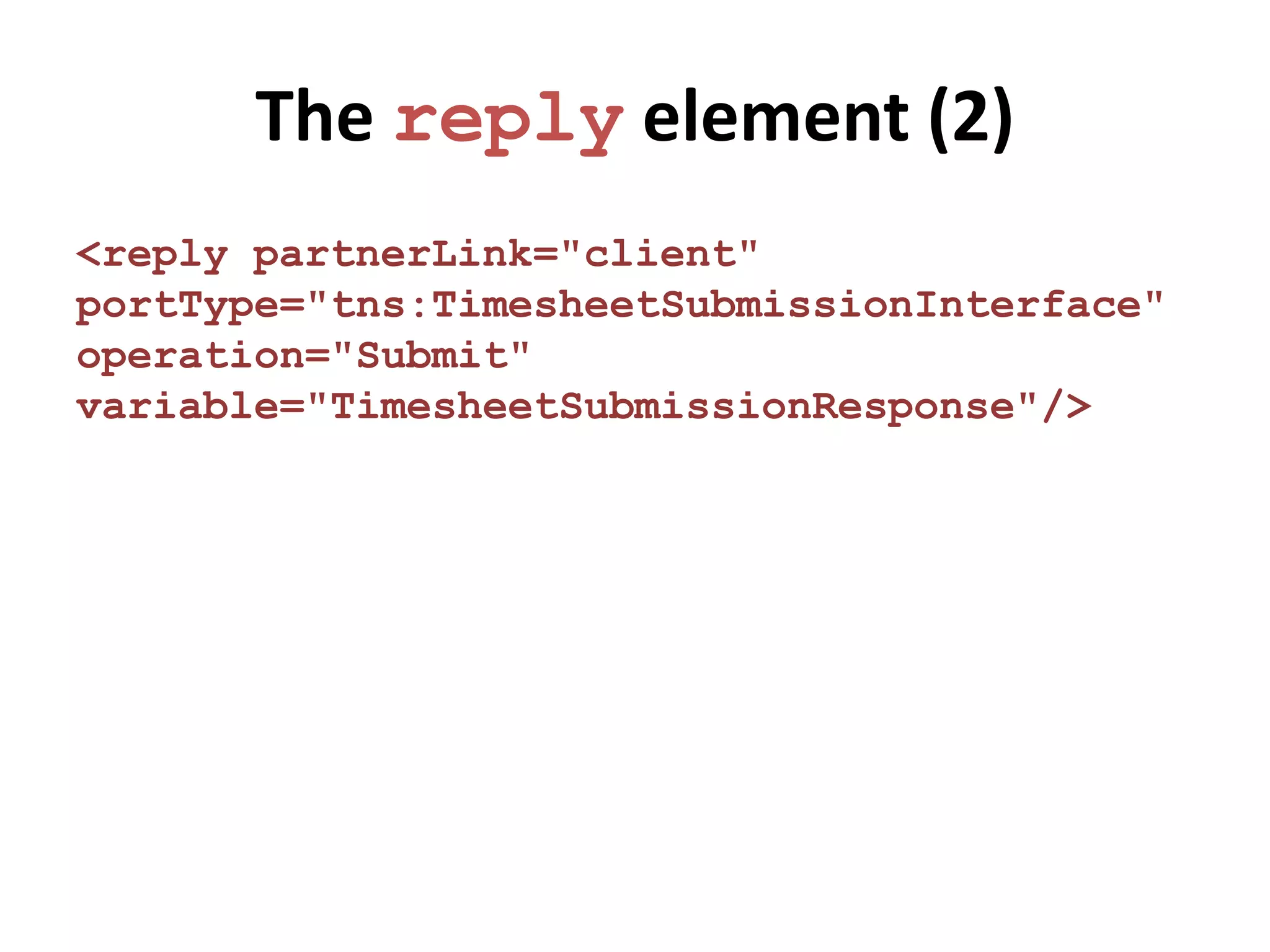 The reply element (2)
<reply partnerLink="client"
portType="tns:TimesheetSubmissionInterface"
operation="Submit"
variable="TimesheetSubmissionResponse"/>
 