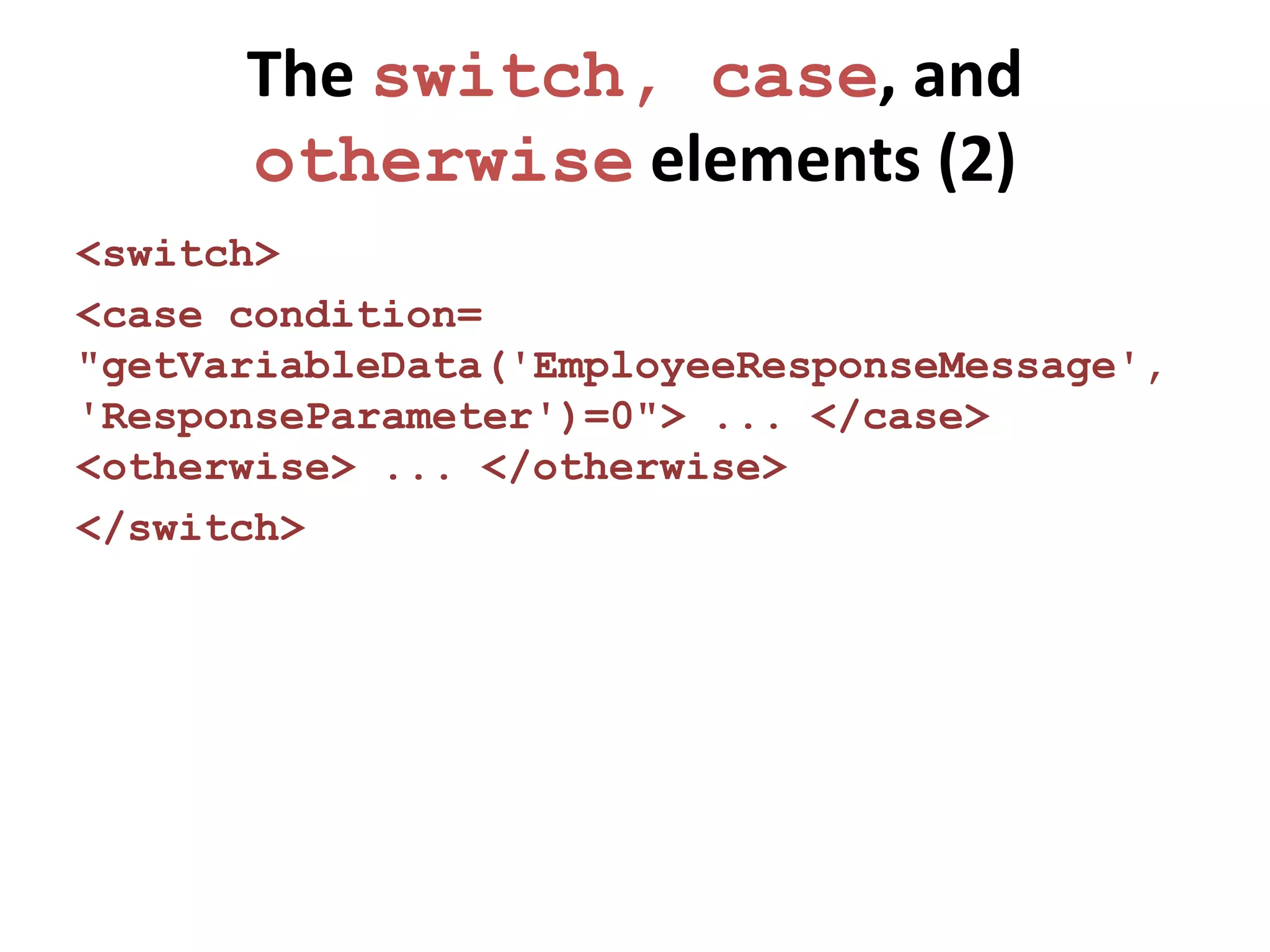 The switch, case, and
      otherwise elements (2)
<switch>
<case condition=
"getVariableData('EmployeeResponseMessage',
'ResponseParameter')=0"> ... </case>
<otherwise> ... </otherwise>
</switch>
 