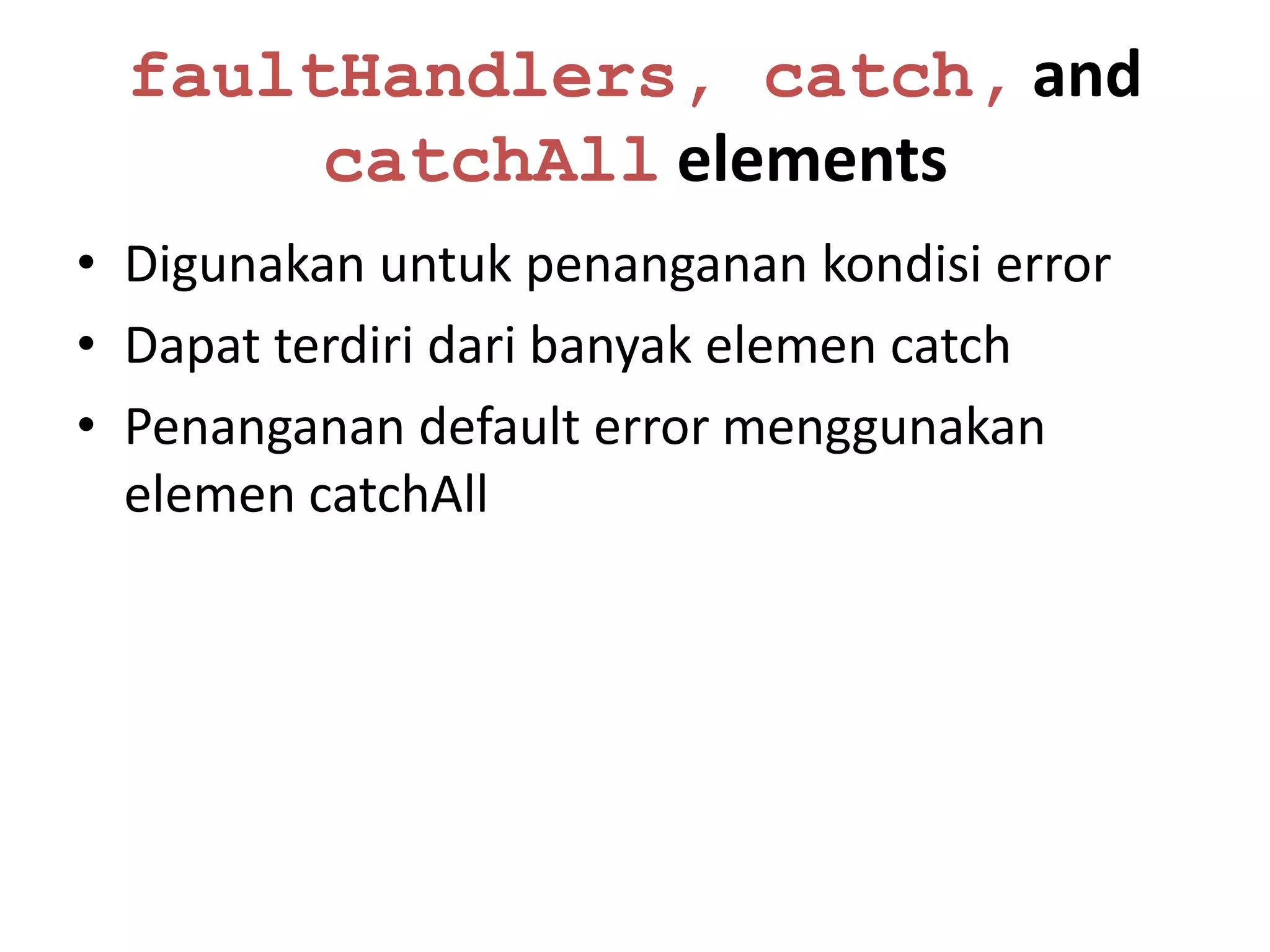 faultHandlers, catch, and
       catchAll elements
• Digunakan untuk penanganan kondisi error
• Dapat terdiri dari banyak elemen catch
• Penanganan default error menggunakan
  elemen catchAll
 
