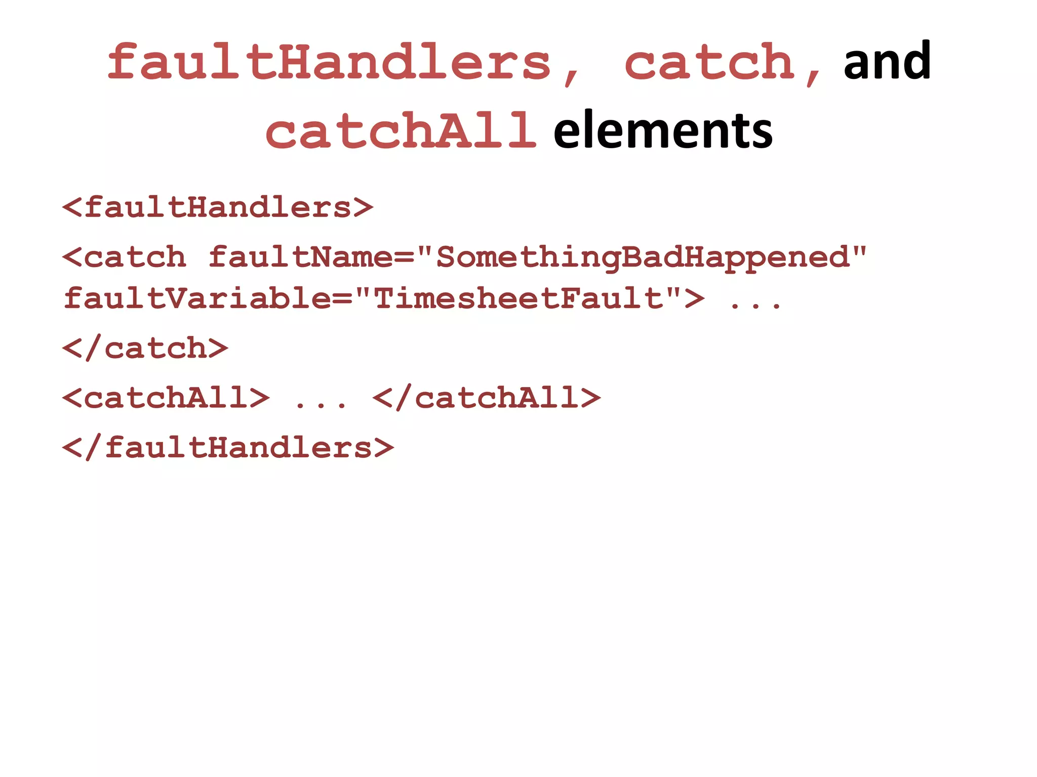 faultHandlers, catch, and
       catchAll elements
<faultHandlers>
<catch faultName="SomethingBadHappened"
faultVariable="TimesheetFault"> ...
</catch>
<catchAll> ... </catchAll>
</faultHandlers>
 