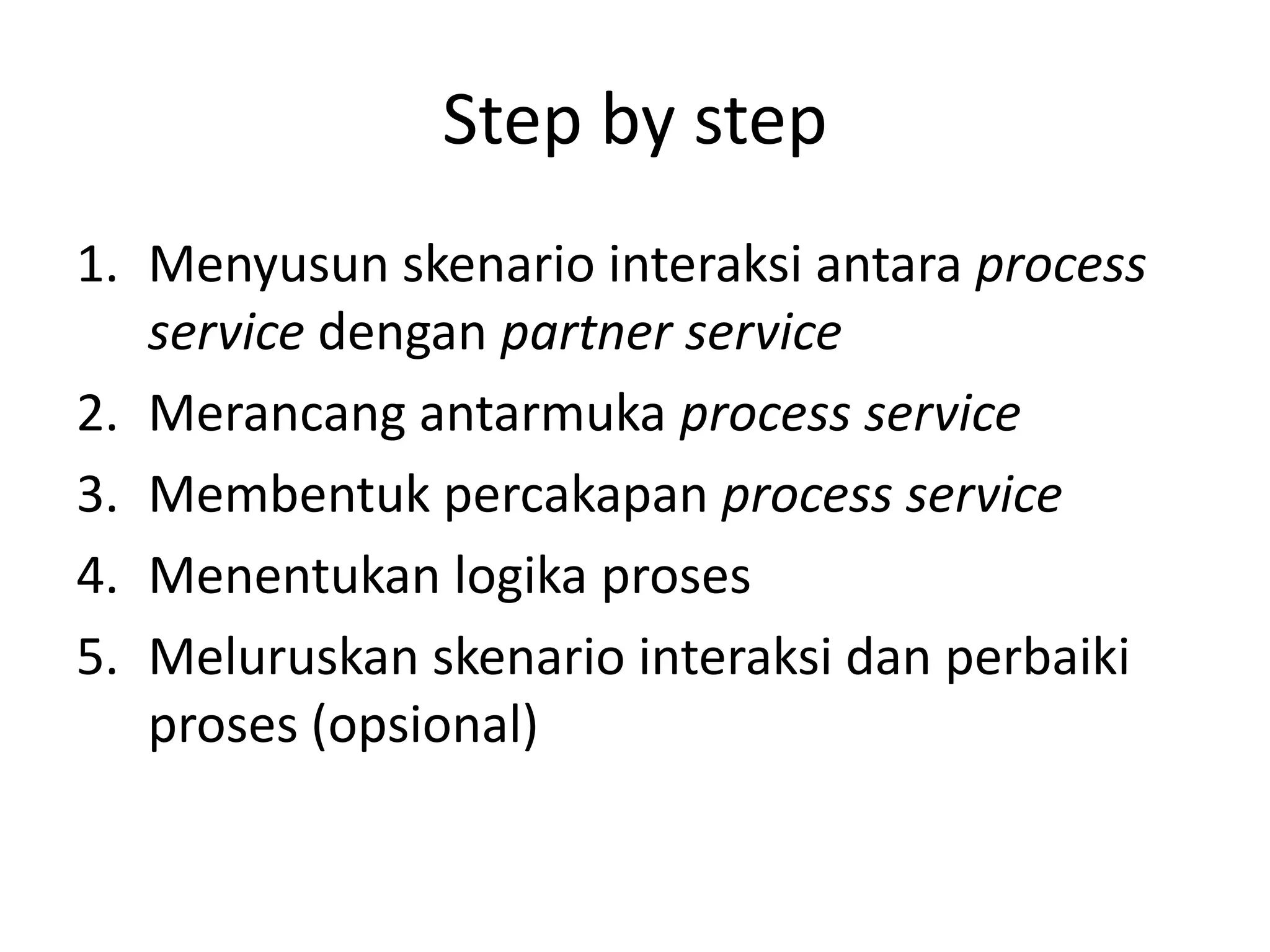 Step by step
1. Menyusun skenario interaksi antara process
   service dengan partner service
2. Merancang antarmuka process service
3. Membentuk percakapan process service
4. Menentukan logika proses
5. Meluruskan skenario interaksi dan perbaiki
   proses (opsional)
 